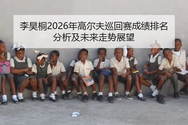 李昊桐2026年高尔夫巡回赛成绩排名分析及未来走势展望