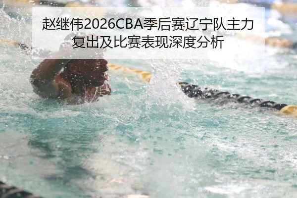 赵继伟2026CBA季后赛辽宁队主力复出及比赛表现深度分析