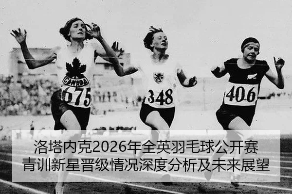 洛塔内克2026年全英羽毛球公开赛青训新星晋级情况深度分析及未来展望