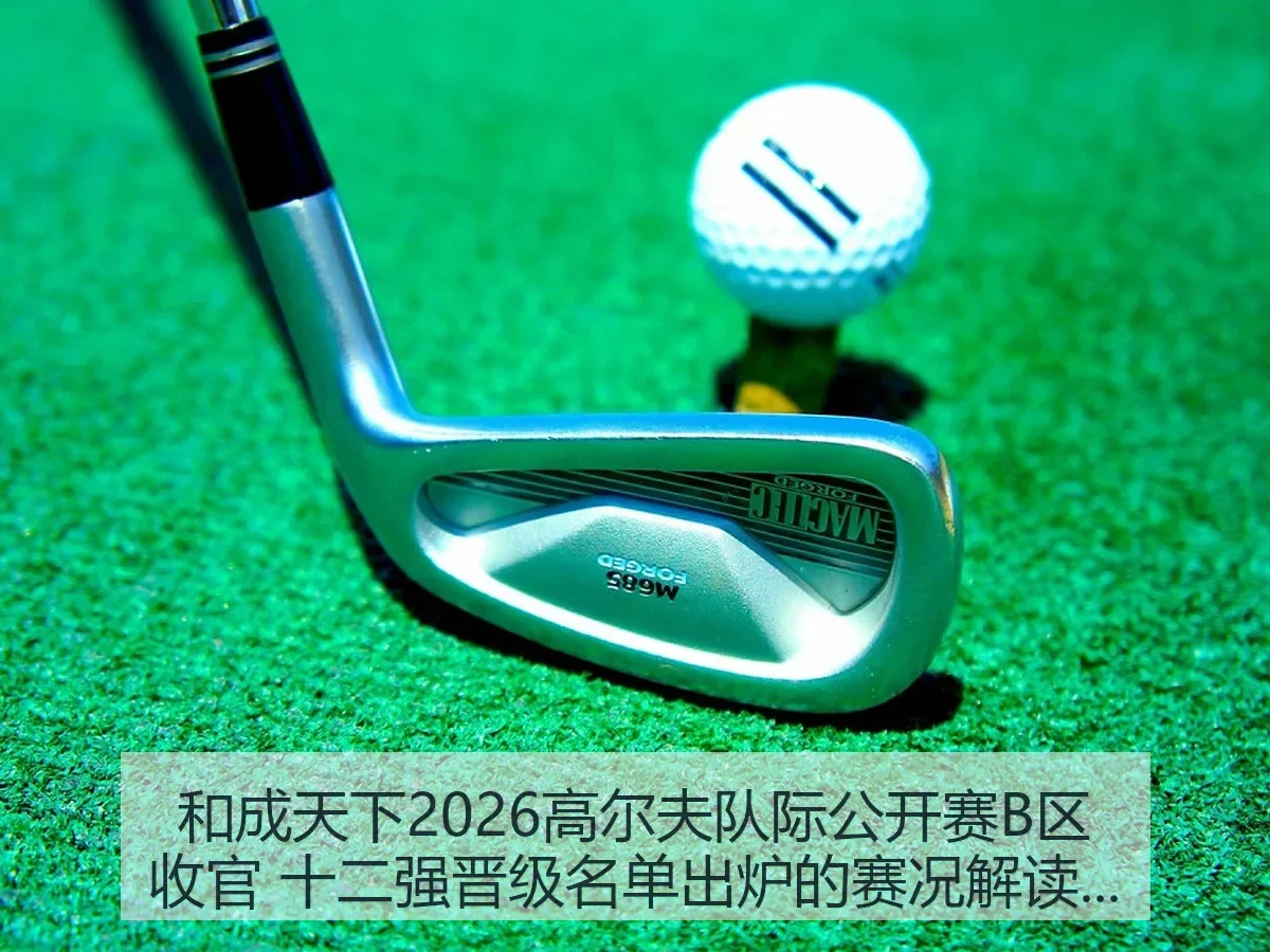 和成天下2026高尔夫队际公开赛B区收官 十二强晋级名单出炉的赛况解读与晋级观察